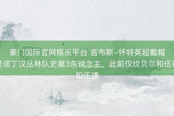 豪门国际官网娱乐平台 吉布斯-怀特英超戴帽是诺丁汉丛林队史第3东说念主，此前仅坎贝尔和伍德