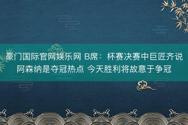 豪门国际官网娱乐网 B席：杯赛决赛中巨匠齐说阿森纳是夺冠热点 今天胜利将故意于争冠