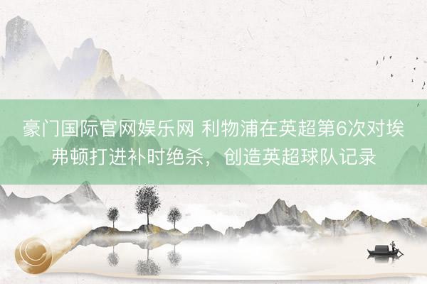豪门国际官网娱乐网 利物浦在英超第6次对埃弗顿打进补时绝杀,创造英超球队记录