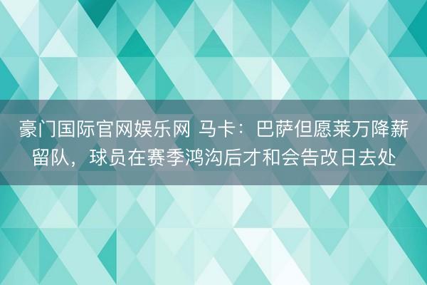 豪门国际官网娱乐网 马卡：巴萨但愿莱万降薪留队，球员在赛季鸿沟后才和会告改日去处