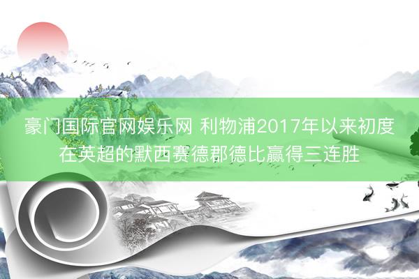 豪门国际官网娱乐网 利物浦2017年以来初度在英超的默西赛德郡德比赢得三连胜