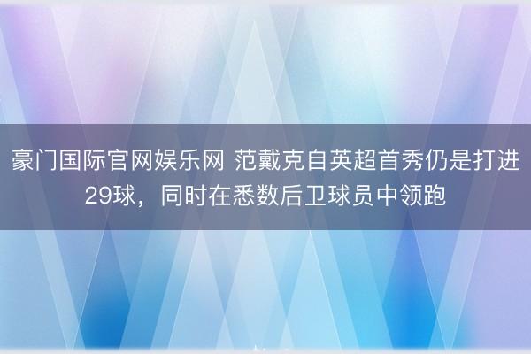 豪门国际官网娱乐网 范戴克自英超首秀仍是打进29球，同时在悉数后卫球员中领跑