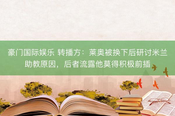 豪门国际娱乐 转播方：莱奥被换下后研讨米兰助教原因，后者流露他莫得积极前插