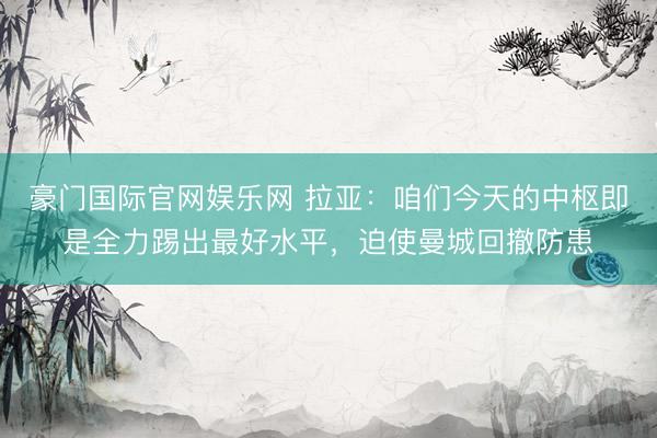 豪门国际官网娱乐网 拉亚：咱们今天的中枢即是全力踢出最好水平，迫使曼城回撤防患