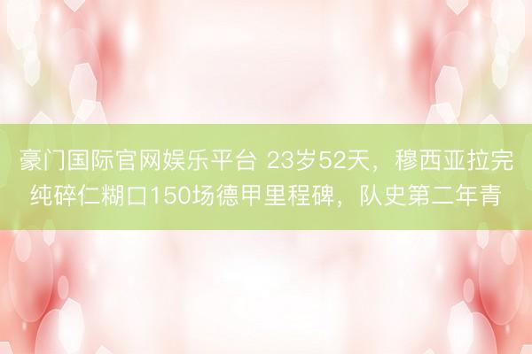 豪门国际官网娱乐平台 23岁52天，穆西亚拉完纯碎仁糊口150场德甲里程碑，队史第二年青