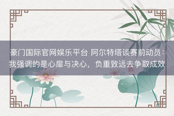 豪门国际官网娱乐平台 阿尔特塔谈赛前动员：我强调的是心扉与决心，负重致远去争取成效
