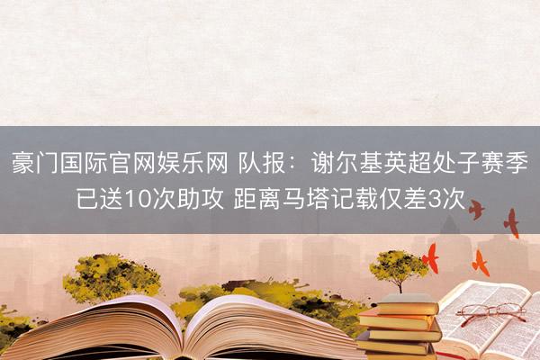 豪门国际官网娱乐网 队报：谢尔基英超处子赛季已送10次助攻 距离马塔记载仅差3次