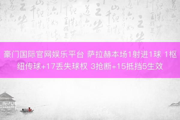 豪门国际官网娱乐平台 萨拉赫本场1射进1球 1枢纽传球+17丢失球权 3抢断+15抵挡5生效