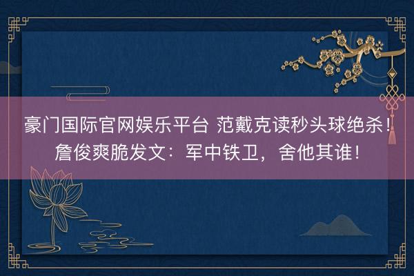 豪门国际官网娱乐平台 范戴克读秒头球绝杀！詹俊爽脆发文：军中铁卫，舍他其谁！