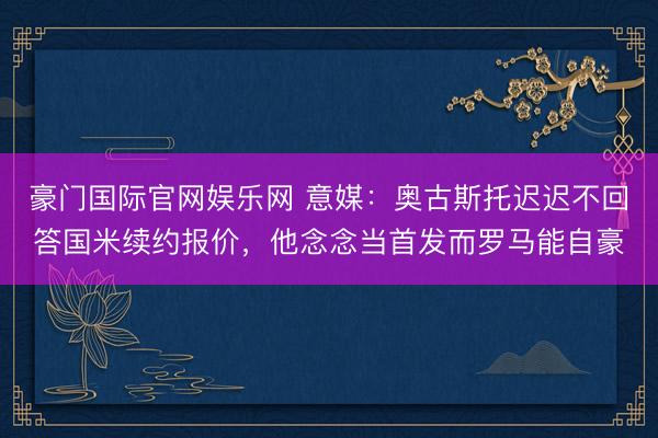 豪门国际官网娱乐网 意媒：奥古斯托迟迟不回答国米续约报价，他念念当首发而罗马能自豪