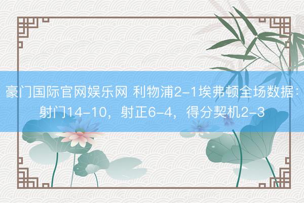 豪门国际官网娱乐网 利物浦2-1埃弗顿全场数据：射门14-10，射正6-4，得分契机2-3