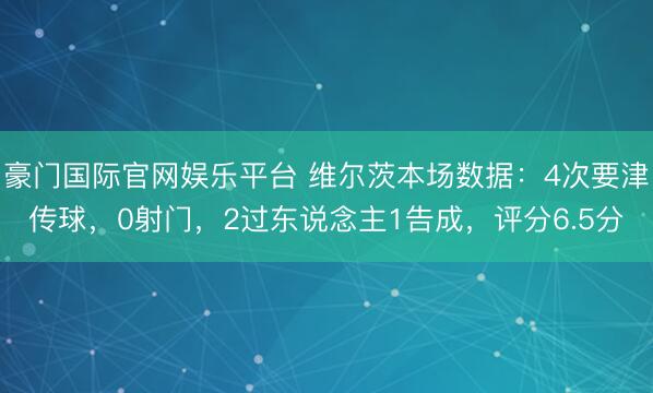 豪门国际官网娱乐平台 维尔茨本场数据：4次要津传球，0射门，2过东说念主1告成，<a href=