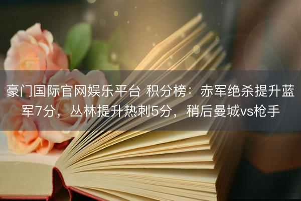 豪门国际官网娱乐平台 积分榜：赤军绝杀提升蓝军7分，丛林提升热刺5分，<a href=