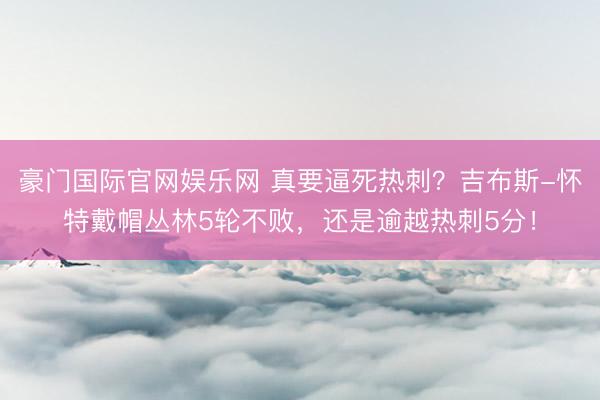 豪门国际官网娱乐网 真要逼死热刺？吉布斯-怀特戴帽丛林5轮不败，还是逾越热刺5分！