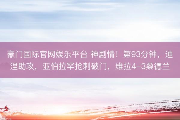 豪门国际官网娱乐平台 神剧情！第93分钟，迪涅助攻，亚伯拉罕抢刺破门，维拉4-3桑德兰