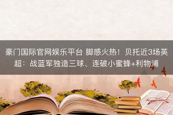 豪门国际官网娱乐平台 脚感火热！贝托近3场英超：战蓝军独造三球、连破小蜜蜂+利物浦