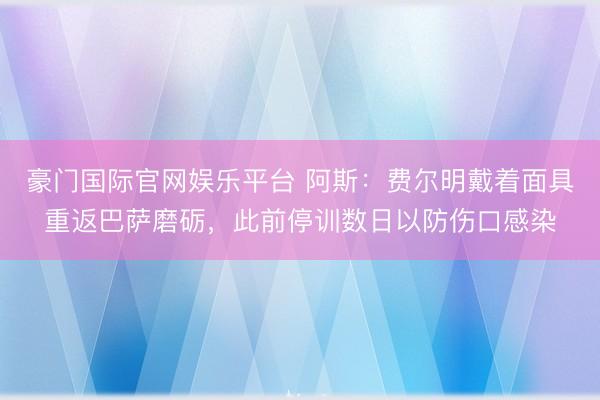 豪门国际官网娱乐平台 阿斯：费尔明戴着面具重返巴萨磨砺，此前停训数日以防伤口感染