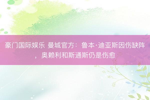 豪门国际娱乐 曼城官方：鲁本·迪亚斯因伤缺阵，奥赖利和斯通斯仍是伤愈