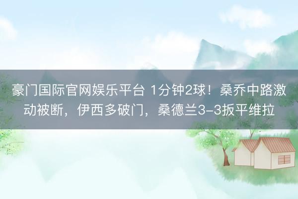 豪门国际官网娱乐平台 1分钟2球！桑乔中路激动被断，伊西多破门，桑德兰3-3扳平维拉
