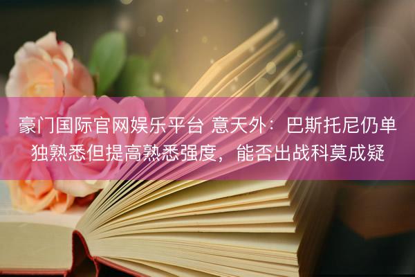 豪门国际官网娱乐平台 意天外：巴斯托尼仍单独熟悉但提高熟悉强度，能否出战科莫成疑