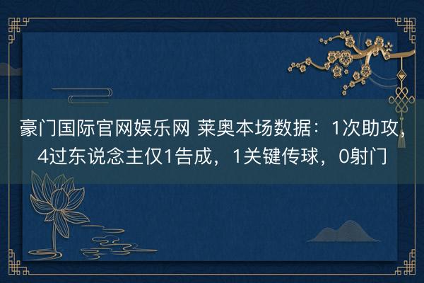 豪门国际官网娱乐网 莱奥本场数据：1次助攻，4过东说念主仅1告成，1关键传球，<a href=