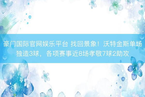 豪门国际官网娱乐平台 找回景象！沃特金斯单场独造3球，各项赛事近8场孝敬7球2助攻