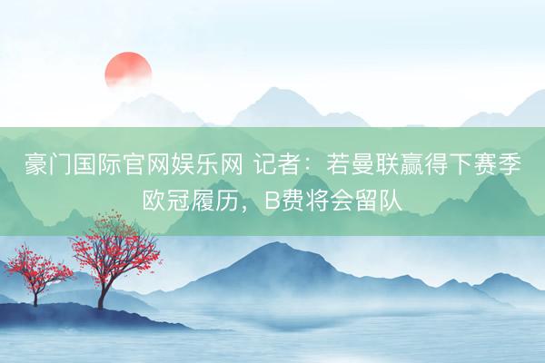 豪门国际官网娱乐网 记者：若曼联赢得下赛季欧冠履历，B费将会留队