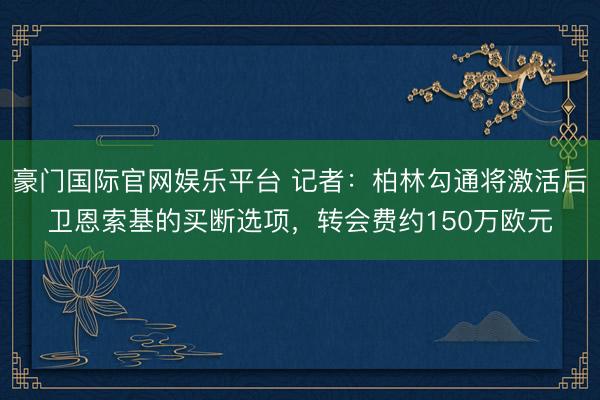 豪门国际官网娱乐平台 记者:柏林勾通将激活后卫恩索基的买断选项,转会费约150万欧元