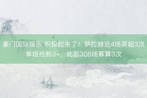 豪门国际娱乐 积极起来了！萨拉赫近4场英超3次单场抢断3+，此前308场筹算3次