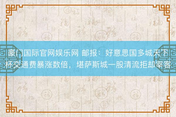 豪门国际官网娱乐网 邮报：好意思国多城天下杯交通费暴涨数倍，堪萨斯城一股清流拒却宰客