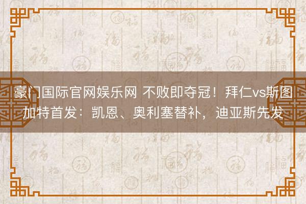 豪门国际官网娱乐网 不败即夺冠！拜仁vs斯图加特首发：凯恩、奥利塞替补，迪亚斯先发