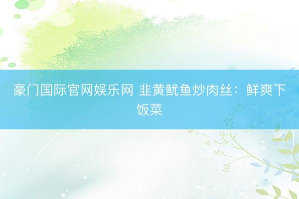 豪门国际官网娱乐网 韭黄鱿鱼炒肉丝：鲜爽下饭菜