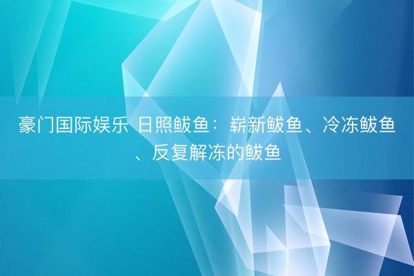豪门国际娱乐 日照鲅鱼：崭新鲅鱼、冷冻鲅鱼、反复解冻的鲅鱼