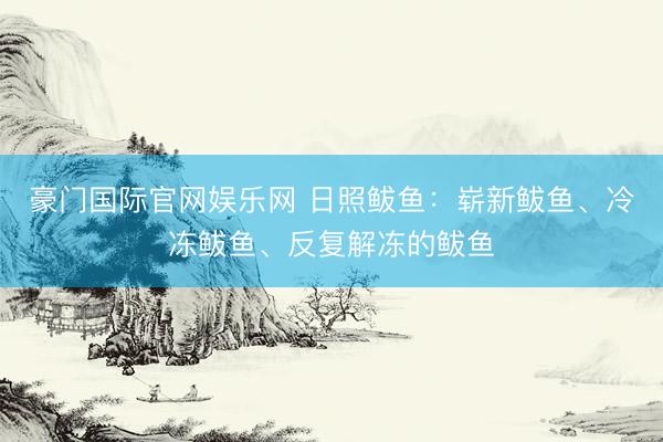 豪门国际官网娱乐网 日照鲅鱼：崭新鲅鱼、冷冻鲅鱼、反复解冻的鲅鱼