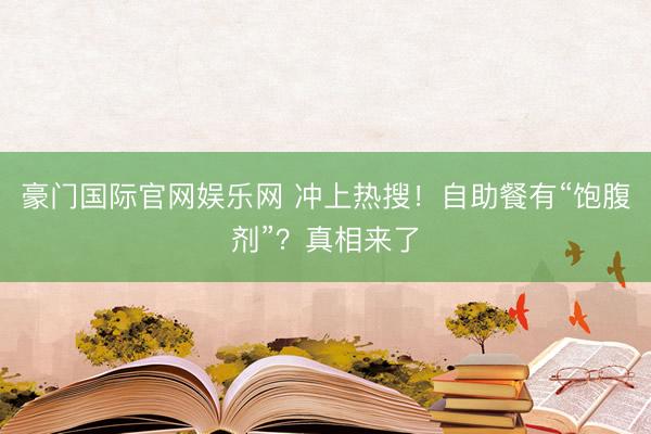 豪门国际官网娱乐网 冲上热搜！自助餐有“饱腹剂”？真相来了