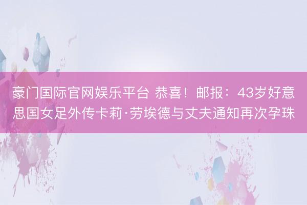 豪门国际官网娱乐平台 恭喜！邮报：43岁好意思国女足外传卡莉·劳埃德与丈夫通知再次孕珠