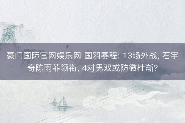 豪门国际官网娱乐网 国羽赛程: 13场外战， 石宇奇陈雨菲领衔， 4对男双或防微杜渐?