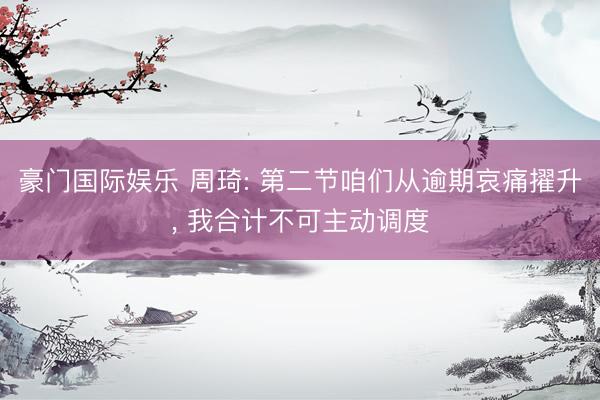 豪门国际娱乐 周琦: 第二节咱们从逾期哀痛擢升， 我合计不可主动调度