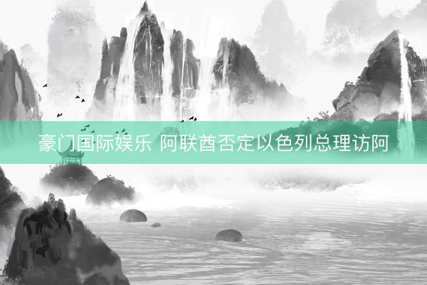 豪门国际娱乐 阿联酋否定以色列总理访阿