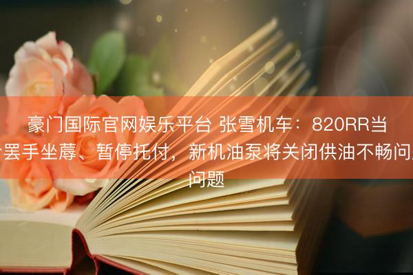 豪门国际官网娱乐平台 张雪机车：820RR当今罢手坐蓐、暂停托付，新机油泵将关闭供油不畅问题