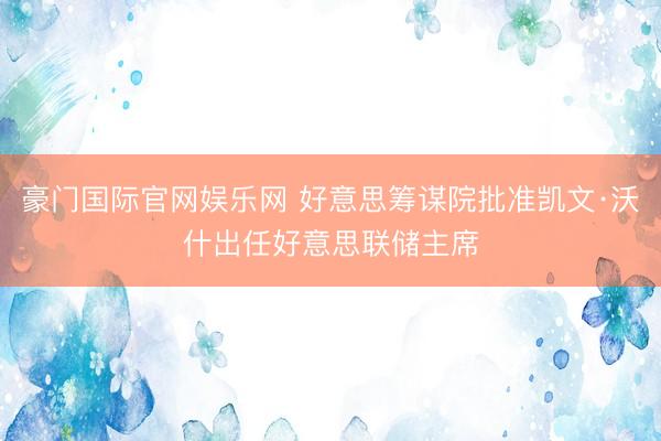 豪门国际官网娱乐网 好意思筹谋院批准凯文·沃什出任好意思联储主席