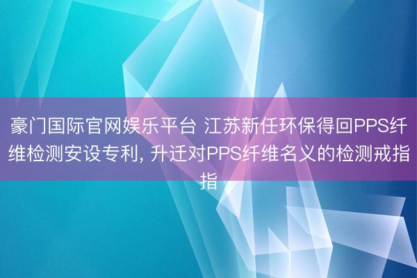 豪门国际官网娱乐平台 江苏新任环保得回PPS纤维检测安设专利， 升迁对PPS纤维名义的检测戒指