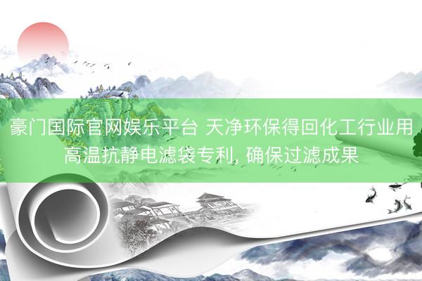 豪门国际官网娱乐平台 天净环保得回化工行业用高温抗静电滤袋专利， 确保过滤成果