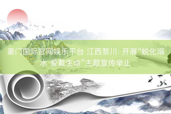 豪门国际官网娱乐平台 江西黎川: 开展“蜕化溺水 爱戴生命”主题宣传举止