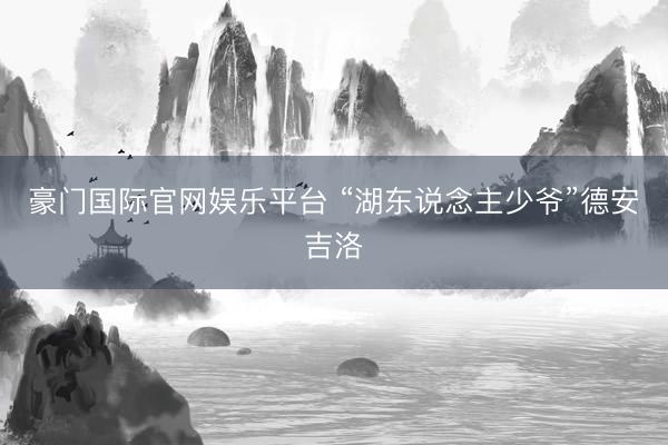 豪门国际官网娱乐平台 “湖东说念主少爷”德安吉洛