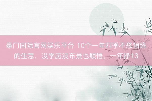 豪门国际官网娱乐平台 10个一年四季不愁销路的生意,没学历没布景也颖悟,一年挣13