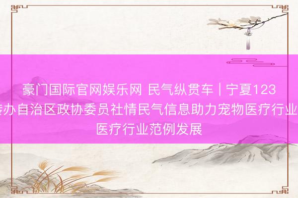 豪门国际官网娱乐网 民气纵贯车 | 宁夏12345热线转办自治区政协委员社情民气信息助力宠物医疗行业范例发展