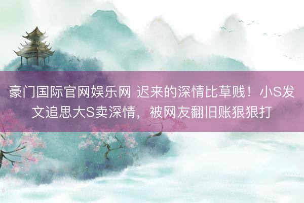 豪门国际官网娱乐网 迟来的深情比草贱!小S发文追思大S卖深情,被网友翻旧账狠狠打