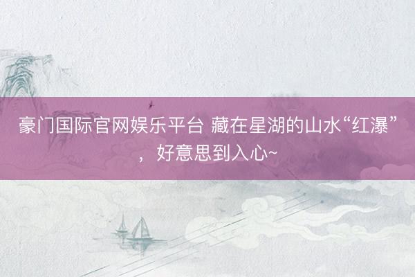 豪门国际官网娱乐平台 藏在星湖的山水“红瀑”，好意思到入心~