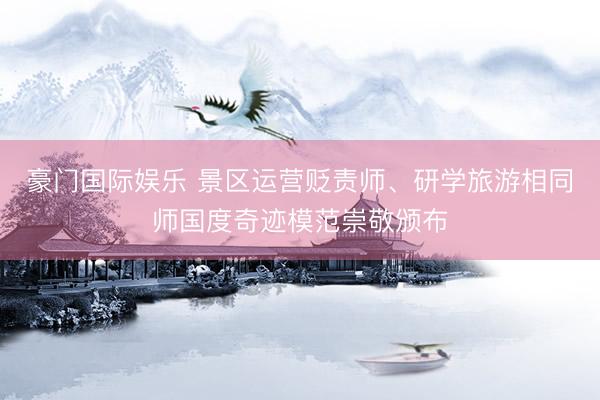 豪门国际娱乐 景区运营贬责师、研学旅游相同师国度奇迹模范崇敬颁布